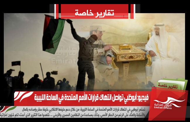 فيديو: أبوظبي تواصل انتهاك قرارات الأمم المتحدة في الساحة الليبية