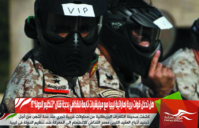 هل تدخل قوات برية إماراتية ليبيا مع ميليشيات تابعة للقذافي بحجة قتال "تنظيم الدولة"؟!