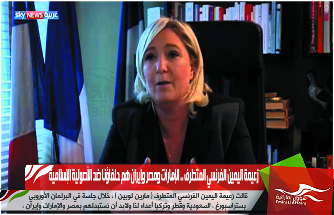 زعيمة اليمين الفرنسي المتطرف .. الإمارات ومصر وإيران هم حلفاؤنا ضد الأصولية الإسلامية