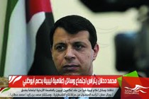 محمد دحلان يترأس اجتماع وسائل إعلامية ليبية بدعم أبوظبي
