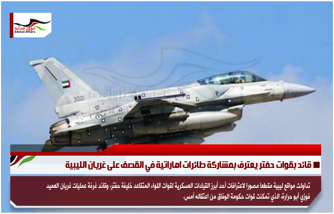 قائد بقوات حفتر يعترف بمشاركة طائرات اماراتية في القصف على غريان الليبية