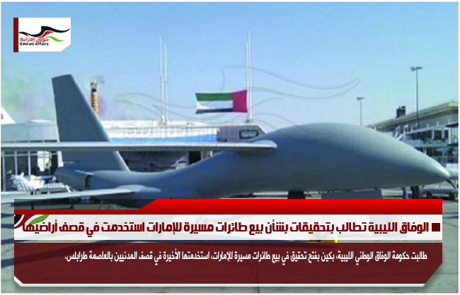 الوفاق الليبية تطالب بتحقيقات بشأن بيع طائرات مسيرة للإمارات استخدمت في قصف أراضيها