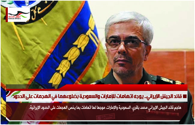 قائد الجيش الإيراني.. يوجه اتهامات للإمارات والسعودية بضلوعهما في الهجمات على الحدود