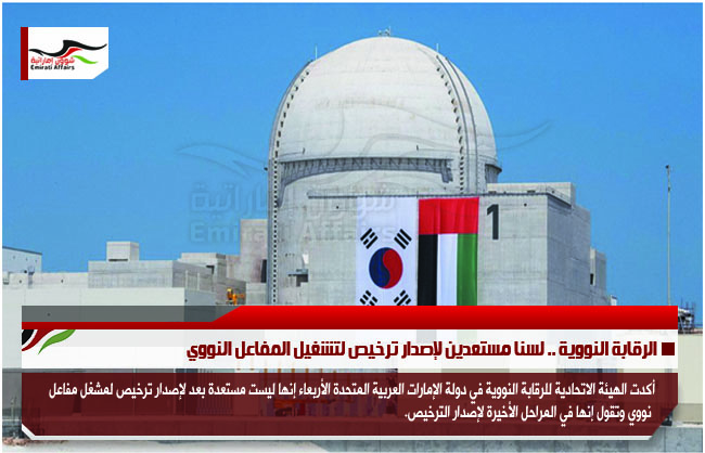الرقابة النووية .. لسنا مستعدين لإصدار ترخيص لتشغيل المفاعل النووي