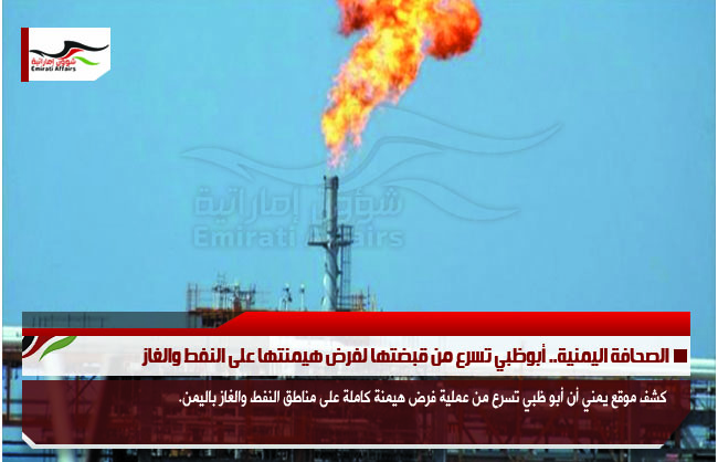 الصحافة اليمنية.. أبوظبي تسرع من قبضتها لفرض هيمنتها على النفط والغاز