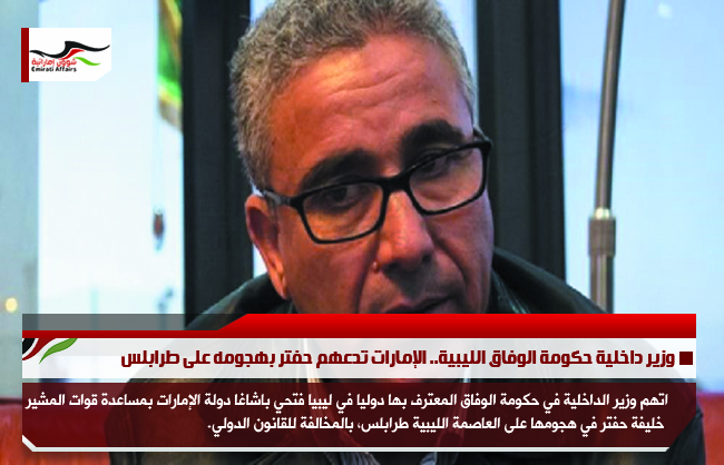 وزير داخلية حكومة الوفاق الليبية.. الإمارات تدعهم حفتر بهجومه على طرابلس