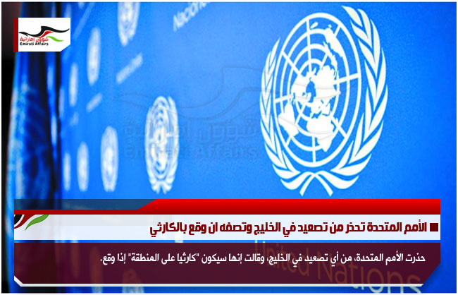 الأمم المتحدة تحذر من تصعيد في الخليج وتصفه ان وقع بالكارثي