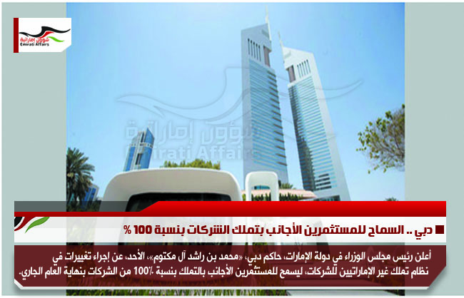 دبي .. السماح للمستثمرين الأجانب بتملك الشركات بنسبة 100 %