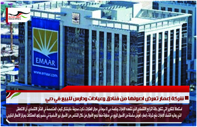 شركة إعمار تعرض اصولها من فنادق وعيادات ودارس للبيع في دبي