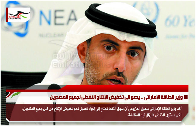 وزير الطاقة الإماراتي .. يدعو الى تخفيض الإنتاج النفطي لجميع المصدرين