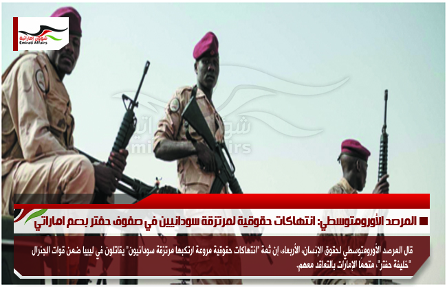 المرصد الأورومتوسطي: انتهاكات حقوقية لمرتزقة سودانيين في صفوف حفتر بدعم اماراتي