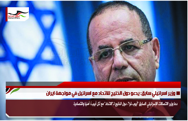وزير اسرائيلي سابق: يدعو دول الخليج للاتحاد مع اسرائيل في مواجهة ايران