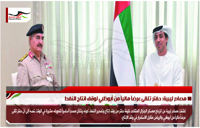 مصادر ليبية: حفتر تلقى عرضاً مالياً من أبوظبي لوقف انتاج النفط