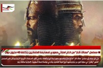 مسلسل &quot;ممالك النار&quot; من انتاج اماراتي سعودي لمهاجمة العثمانيين بتكلفة 40 مليون دولار