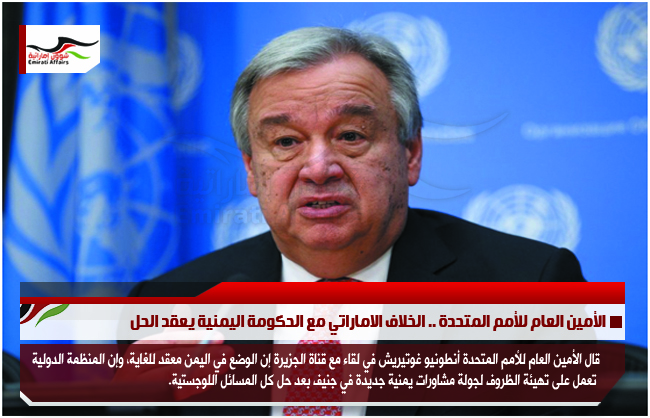 الأمين العام للأمم المتحدة .. الخلاف الاماراتي مع الحكومة اليمنية يعقد الحل