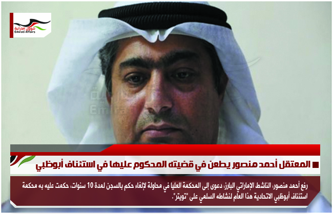المعتقل أحمد منصور يطعن في قضيته المحكوم عليها في استئناف أبوظبي