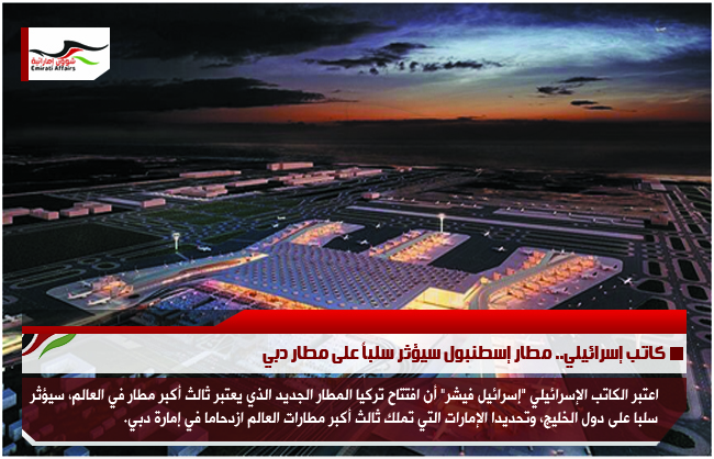 كاتب إسرائيلي.. مطار إسطنبول سيؤثر سلباً على مطار دبي