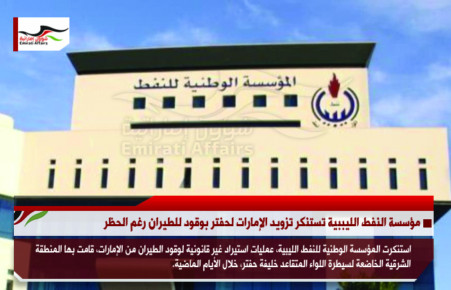 مؤسسة النفط الليببية تستنكر تزويد الإمارات لحفتر بوقود للطيران رغم الحظر