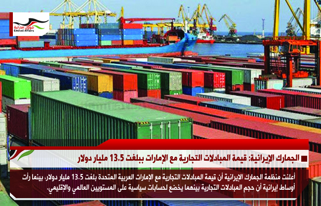 الجمارك الإيرانية: قيمة المبادلات التجارية مع الإمارات ببلغت 13.5 مليار دولار