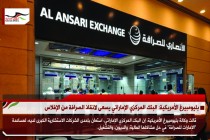 بليومبيرغ الأمريكية: البنك المركزي الإماراتي يسعى لانقاذ الصرافة من الإفلاس