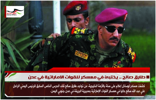 طارق صالح .. يختبئ في معسكر للقوات الاماراتية في عدن