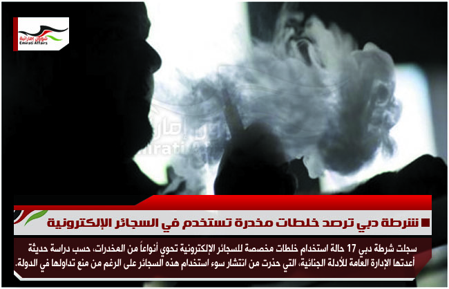 شرطة دبي ترصد خلطات مخدرة تستخدم في السجائر الإلكترونية