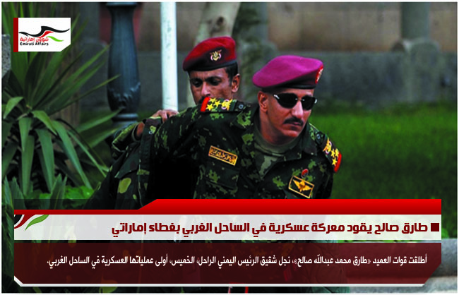 طارق صالح يقود معركة عسكرية في الساحل الغربي بغطاء إماراتي