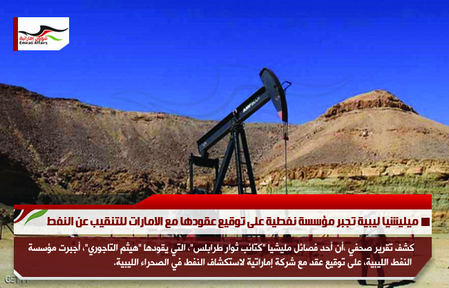 ميليشيا ليبية تجبر مؤسسة نفطية على توقيع عقودها مع الامارات للتنقيب عن النفط