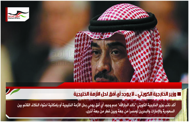 وزير الخارجية الكويتي .. لا يوجد أي أفق لحل الأزمة الخليجية