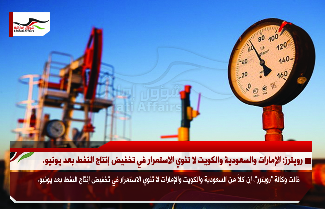 رويترز: الإمارات والسعودية والكويت لا تنوي الاستمرار في تخفيض إنتاج النفط بعد يونيو.
