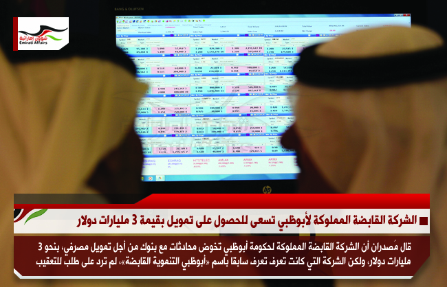 الشركة القابضة المملوكة لأبوظبي تسعى للحصول على تمويل بقيمة 3 مليارات دولار