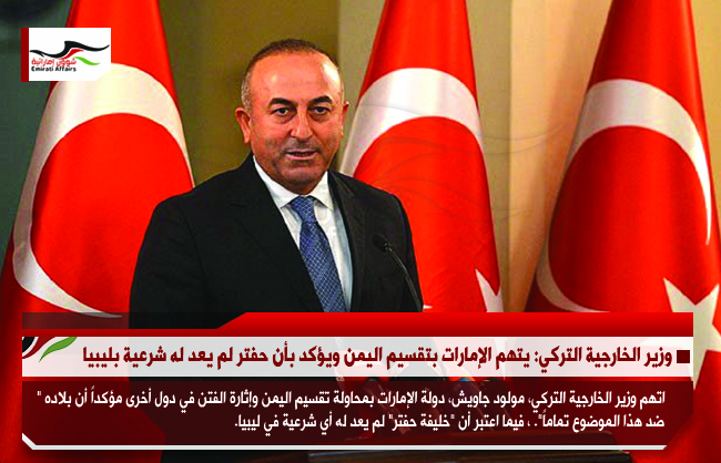 وزير الخارجية التركي: يتهم الإمارات بتقسيم اليمن ويؤكد بأن حفتر لم يعد له شرعية بليبيا