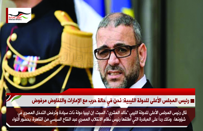 رئيس المجلس الأعلى للدولة الليبية: نحن في حالة حرب مع الإمارات والتفاوض مرفوض