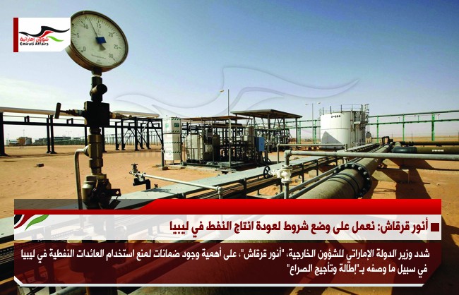 أنور قرقاش: نعمل على وضع شروط لعودة انتاج النفط في ليبيا