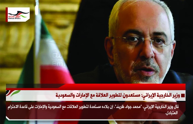 وزير الخارجية الإيراني: مستعدون لتطوير العلاقة مع الإمارات والسعودية