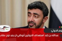 عبدالله بن زايد: استهداف الحوثيين أبوظبي لن يمر دون عقاب