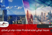 صحيفة: أبوظبي تعتزم استثمار 10 مليارات دولار في إسرائيل