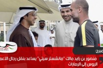 بلومبرج: منصور بن زايد مالك "مانشستر سيتي" يساعد بنقل رجال الأعمال الروس إلى الإمارات