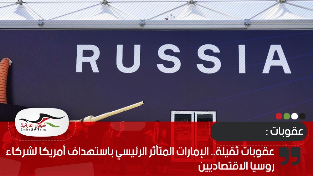 عقوبات ثقيلة.. الإمارات المتأثر الرئيسي باستهداف أمريكا لشركاء روسيا الاقتصاديين