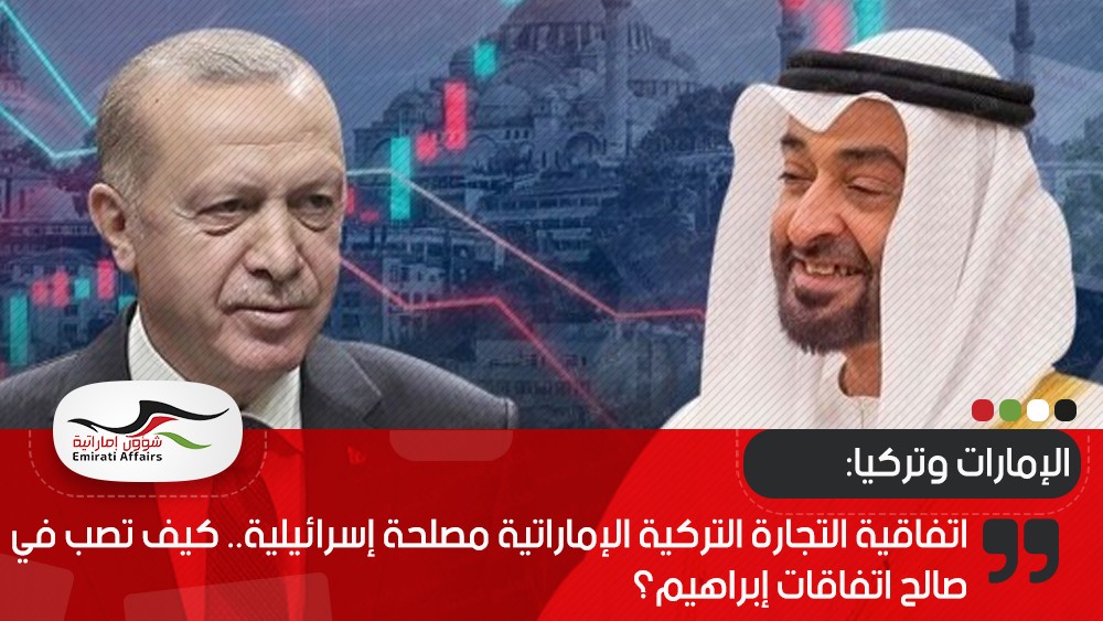 اتفاقية التجارة التركية الإماراتية مصلحة إسرائيلية.. كيف تصب في صالح اتفاقات إبراهيم؟