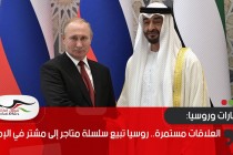 العلاقات مستمرة.. روسيا تبيع سلسلة متاجر إلى مشتر في الإمارات