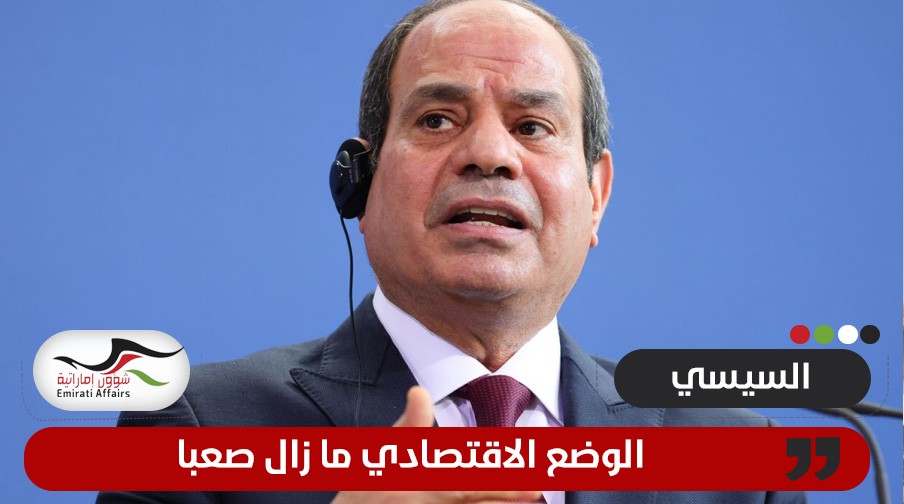 رغم الصفقة المليارية مع أبوظبي .. الرئيس المصري: الوضع الاقتصادي كان وما زال صعباً