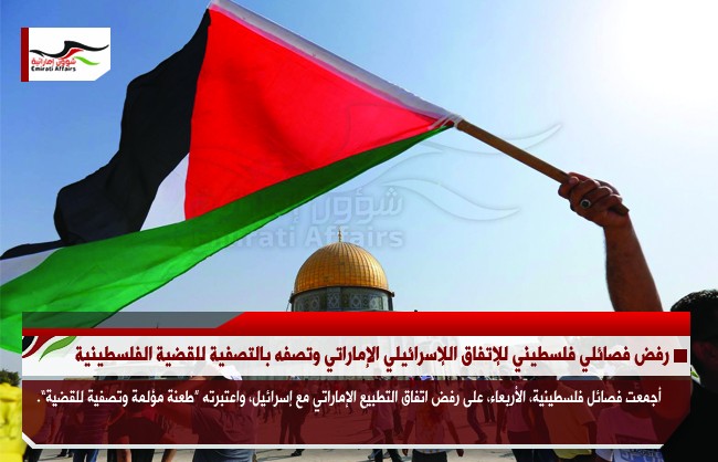 رفض فصائلي فلسطيني للإتفاق اللإسرائيلي الإماراتي وتصفه بالتصفية للقضية الفلسطينية