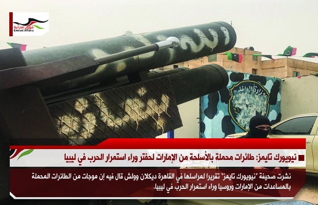 نيويورك تايمز: طائرات محملة بالأسلحة من الإمارات لحفتر وراء استمرار الحرب في ليبيا