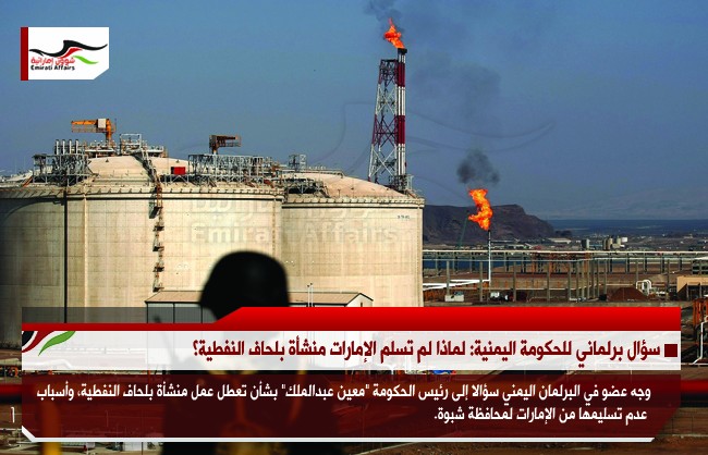 سؤال برلماني للحكومة اليمنية: لماذا لم تسلم الإمارات منشأة بلحاف النفطية؟