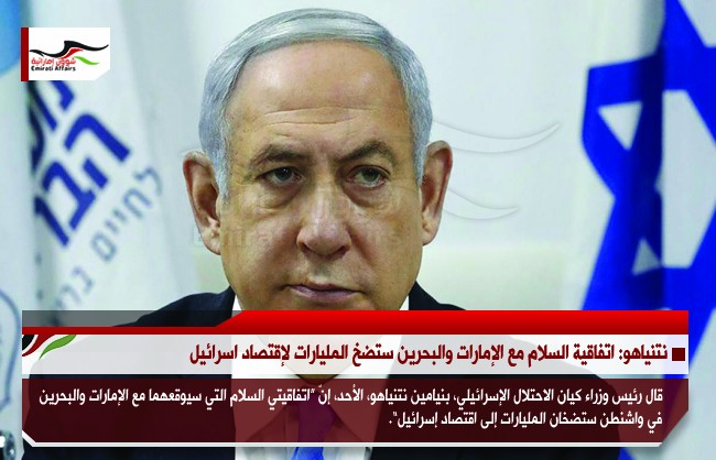 نتنياهو: اتفاقية السلام مع الإمارات والبحرين ستضخ المليارات لإقتصاد اسرائيل