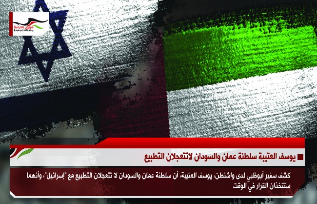 يوسف العتيبة سلطنة عمان والسودان لاتتعجلان التطبيع