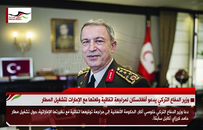 وزير الدفاع التركي يدعو أفغانستان لمراجعة اتفاقية وقعتها مع الإمارات لتشغيل المطار