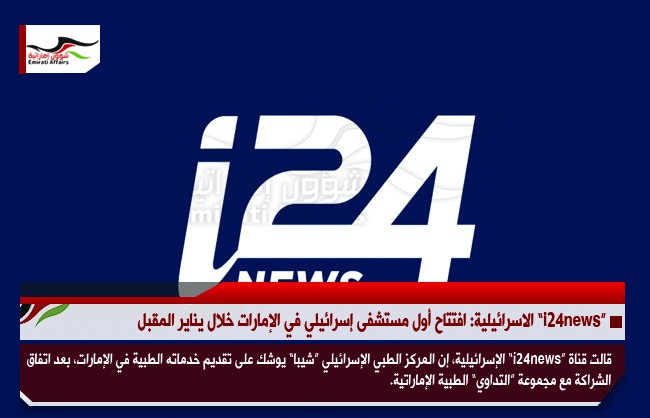 “i24news” الاسرائيلية: افتتاح أول مستشفى إسرائيلي في الإمارات خلال يناير المقبل